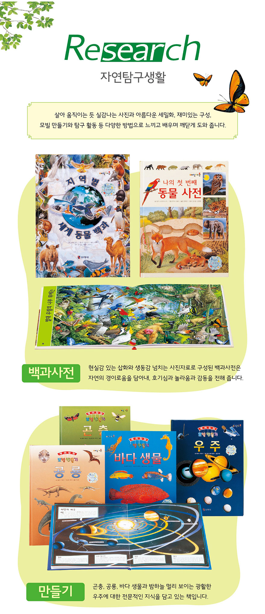 Research 자연탐구생활 - 살아 움직이는 듯 실감나는 사진과 아름다운 세밀화, 재미있는 구성, 모빌 만들기와 탐구 활동 등 다양한 방법으로 놀이하며 재미있게 배워요. 백과사전: 현실감 있는 실체화 재미를 놀리는 사진으로 구성된 백과사전. 만들기: 바다 생물과 우주 등 다양한 만들기 활동