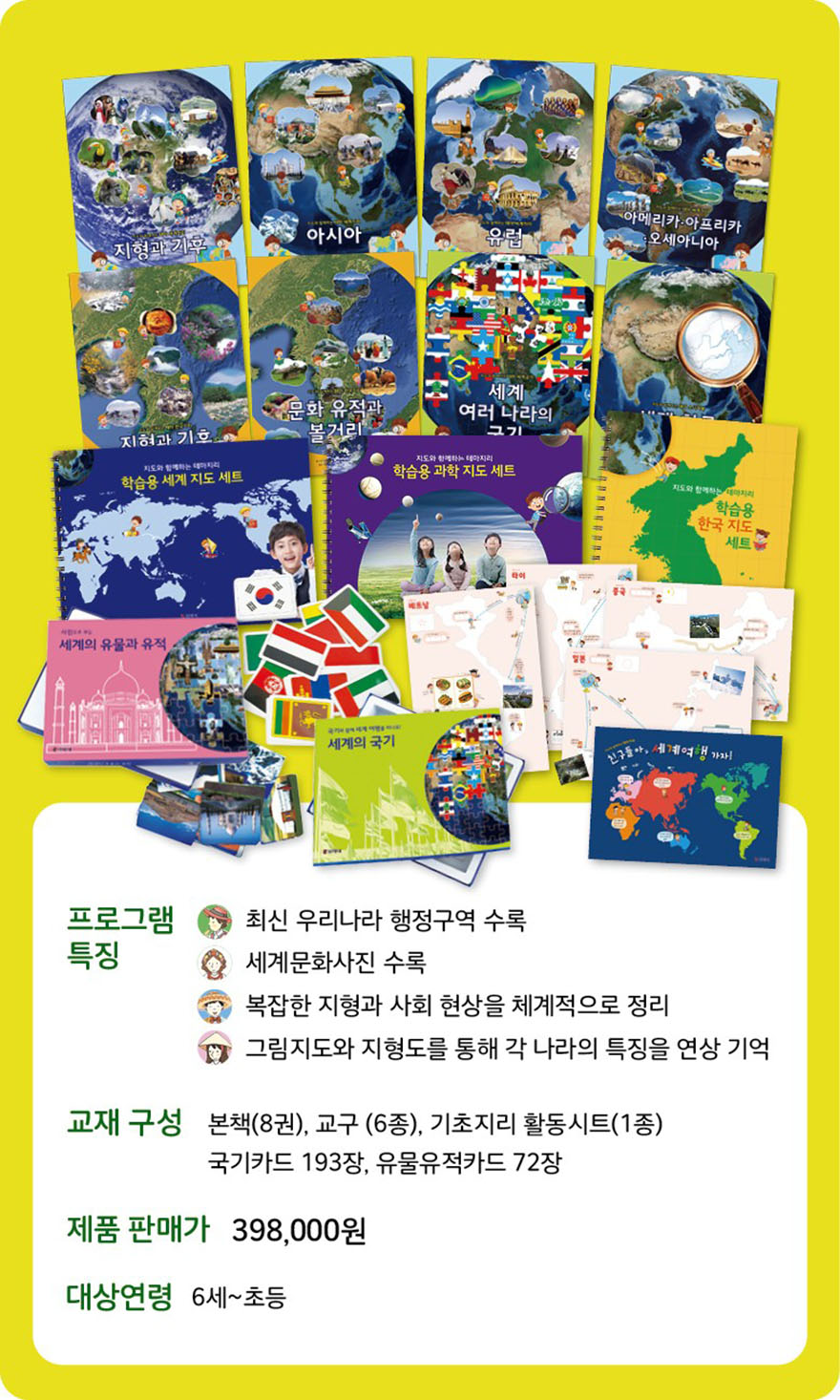 테마지리 / 사회문화탐구 프로그램 소개 - 프로그램 특징: 최신 우리나라 행정구역 수록, 세계문화사진 수록, 복잡한 지리와 사회 현상을 체계적으로 정리, 그림지도와 지형도를 통해 각 나라의 특징을 연상 기억. 교재 구성: 본책 6권, 교구 6종, 기초지리 활동시트 1종, 국가카드 193장, 유물유적카드 72장. 제품 판매가 398,000원. 대상연령: 6세~초등