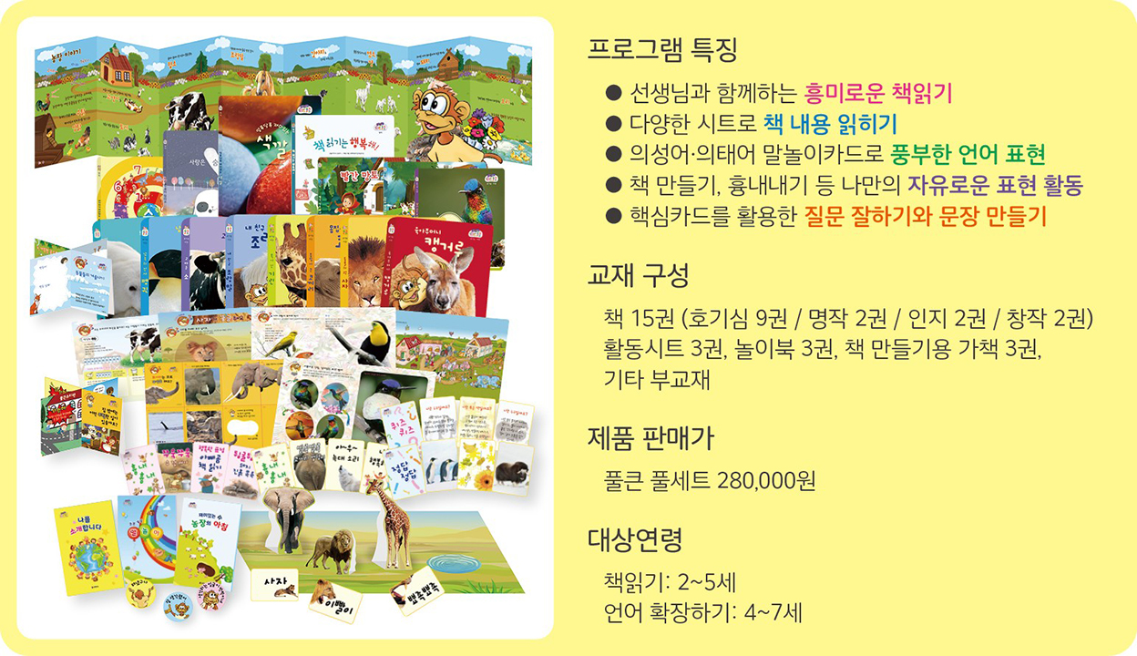 종알쫑알 / 풀큰 행복한 책읽기 프로그램 소개 - 프로그램 특징: 선생님과 함께하는 흥미로운 책읽기, 다양한 시트로 책 내용 익히기, 그림과 이야기 안에서 언어 확장 및 표현 활동, 맥시카드를 활용한 질문 잘하기와 문장 만들기. 교재 구성: 책 15권, 놀이시트 32종, 책 인형과 가면 등. 풀큰 올세트 판매가 280,000원, 대상연령 2~5세