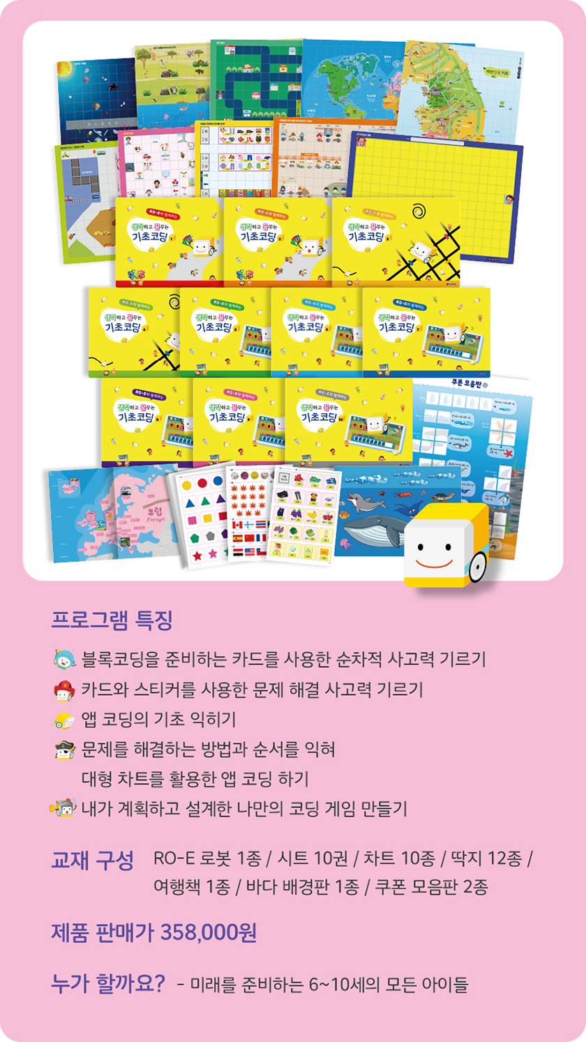 생각하고 꿈꾸는 기초코딩 프로그램 소개 - 프로그램 특징: 블록코딩을 준비하는 카드를 사용한 순차적 사고력 기르기, 카드와 스티커를 사용한 문제 해결 사고력 기르기, 코딩의 기초 익히기, 문제 해결하는 방법과 순서를 익힘. 교재 구성: RO-E 로봇 1세트, 시트 10장, 카드 10장, 카드와 시트 12장, 어린이 세계 여행 1세트, MFC 바인더 1권. 제품 판매가 358,000원. 6~10세의 모든 아이들